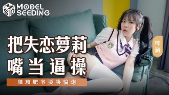 MSD138 把失恋萝莉嘴当逼操 猥琐肥宅要胁骗炮