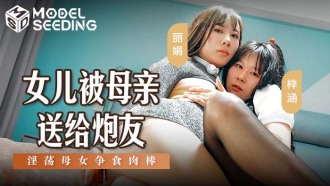 MSD149 女兒被母親送給炮友 淫蕩母女爭食肉棒